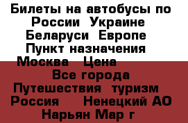 Билеты на автобусы по России, Украине, Беларуси, Европе › Пункт назначения ­ Москва › Цена ­ 5 000 - Все города Путешествия, туризм » Россия   . Ненецкий АО,Нарьян-Мар г.